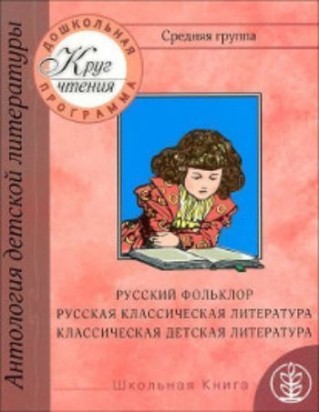 

Круг чтения. Дошкольная программа. Средняя группа. Русский фольклор. Песни. Потешки. Русская классическая литература. Классическая детская литература. Стихи. Рассказы. Сказки