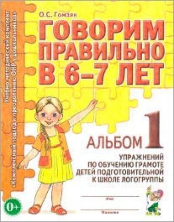 

Говорим правильно в 6-7 лет. Альбом 1 упражнений по обучению грамоте детей подготовительной к школе логогруппы