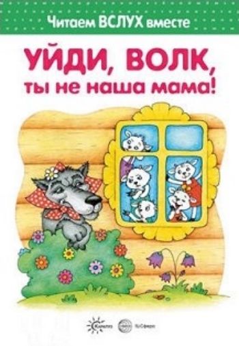 

Уйди, волк, ты не наша мама! Читаем вслух вместе. Для детей 3-5 лет