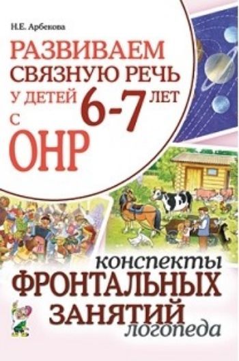 

Развиваем связную речь у детей 6-7 лет с ОНР. Конспекты фронтальных занятий логопеда