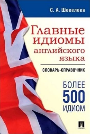 

Главные идиомы английского языка. Словарь-справочник. Более 500 идиом