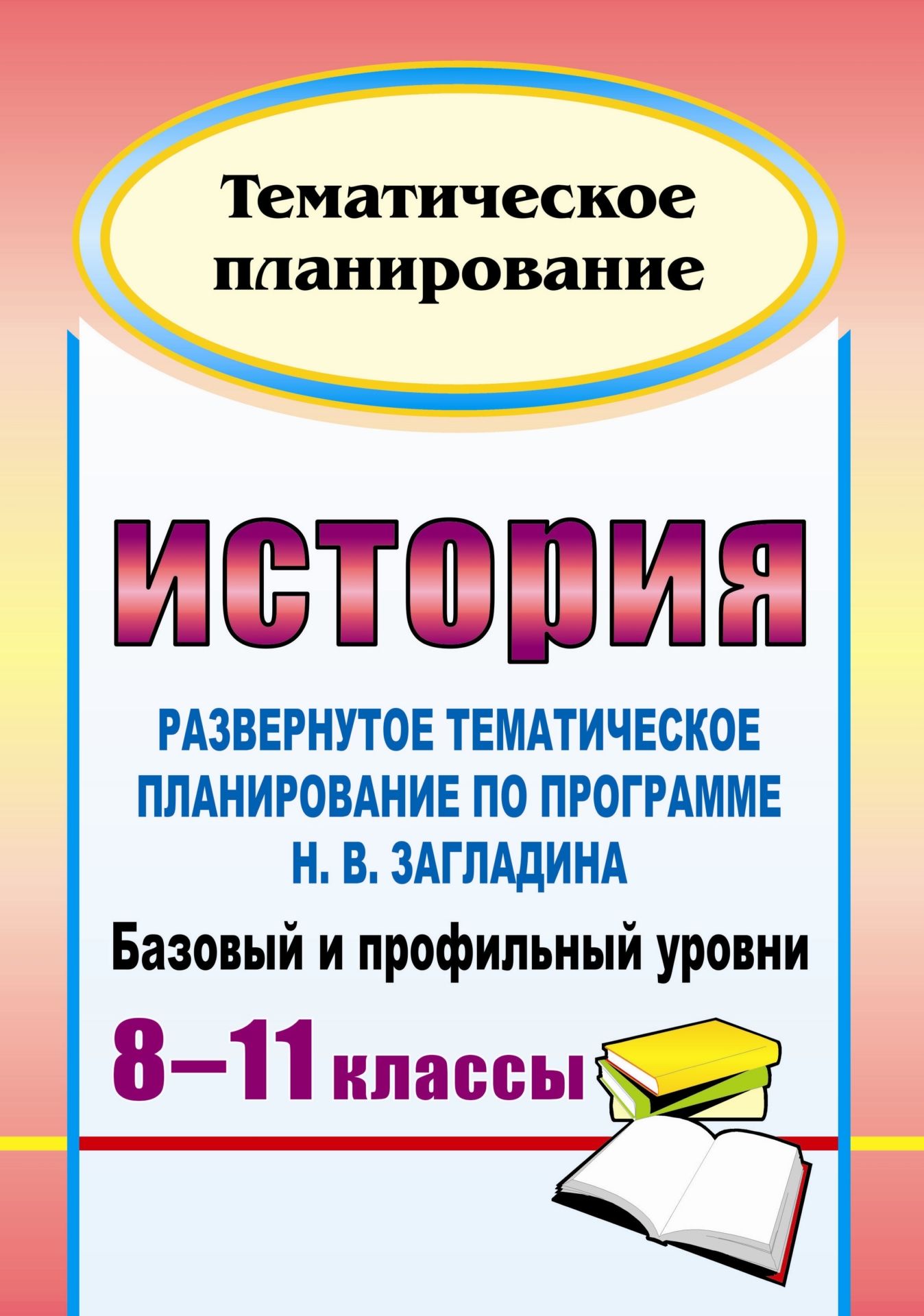 

История. 8-11 классы: развернутое тематическое планирование по программе Н. В. Загладина. Базовый и профильный уровни