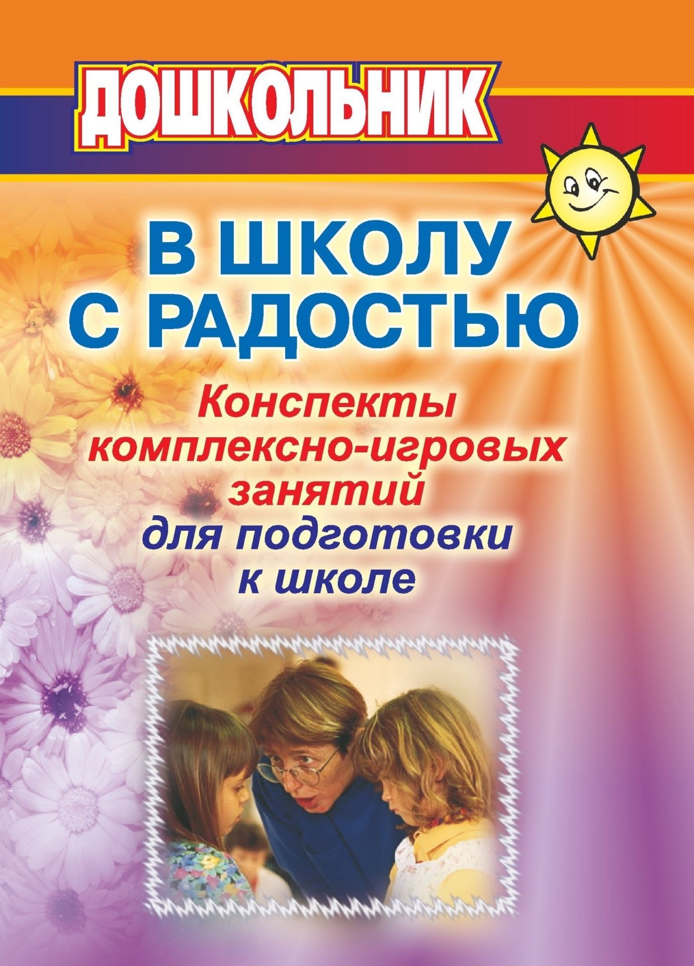 

В школу с радостью: Конспекты комплексно-игровых занятий с дошкольниками для психолога и воспитателя